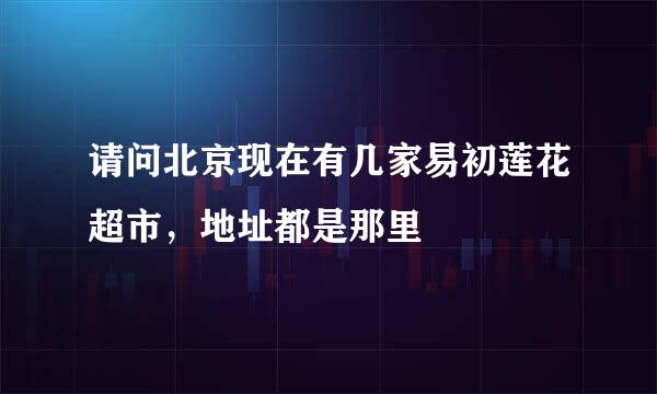 请问北京现在有几家易初莲花超市，地址都是那里