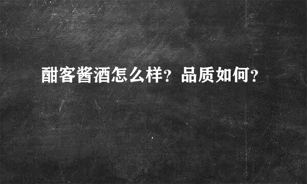 酣客酱酒怎么样？品质如何？