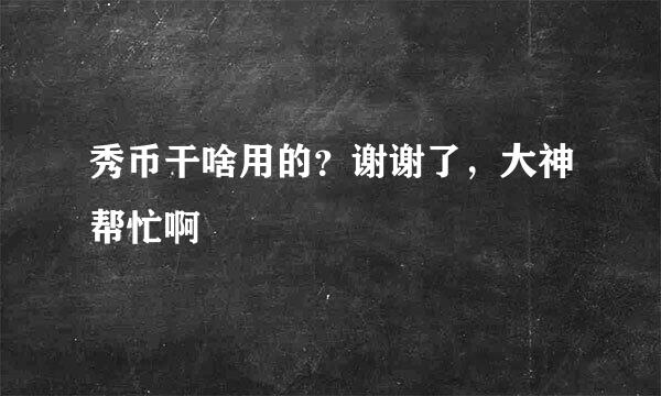 秀币干啥用的？谢谢了，大神帮忙啊