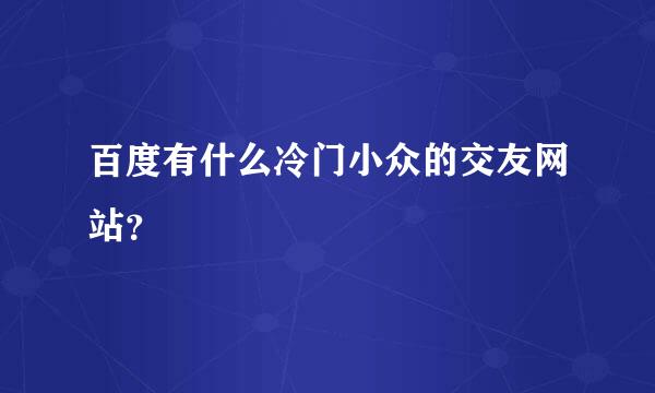 百度有什么冷门小众的交友网站？