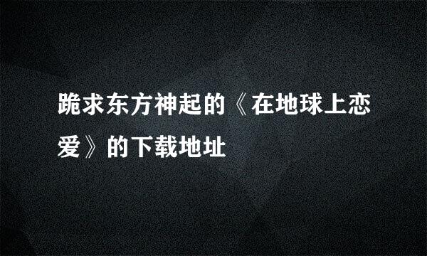 跪求东方神起的《在地球上恋爱》的下载地址