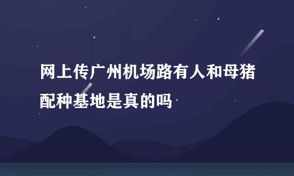 网上传广州机场路有人和母猪配种基地是真的吗