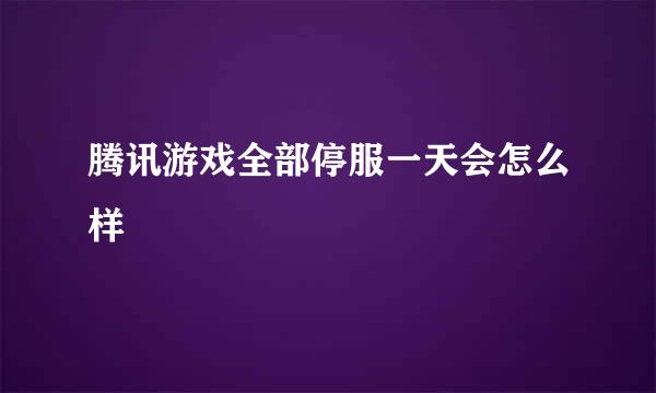 腾讯游戏全部停服一天会怎么样