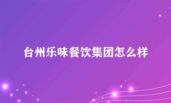 台州乐味餐饮集团怎么样