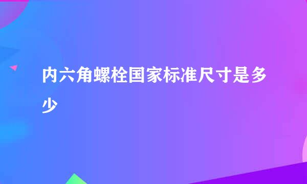 内六角螺栓国家标准尺寸是多少