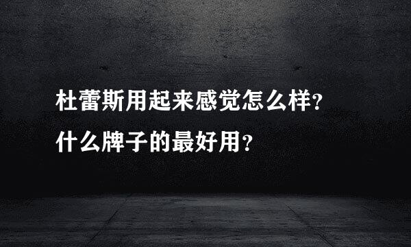 杜蕾斯用起来感觉怎么样？ 什么牌子的最好用？