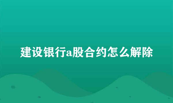 建设银行a股合约怎么解除