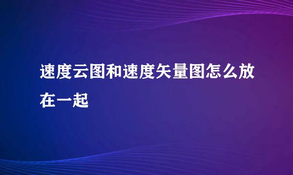 速度云图和速度矢量图怎么放在一起