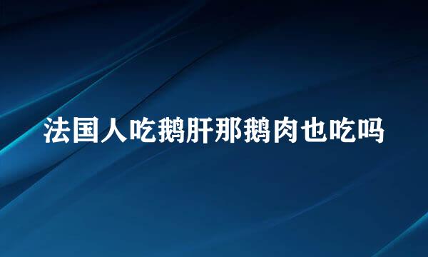 法国人吃鹅肝那鹅肉也吃吗
