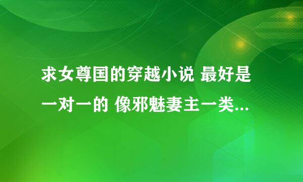 求女尊国的穿越小说 最好是一对一的 像邪魅妻主一类的 就好 拜托了！！！