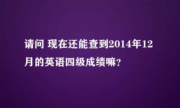 请问 现在还能查到2014年12月的英语四级成绩嘛？