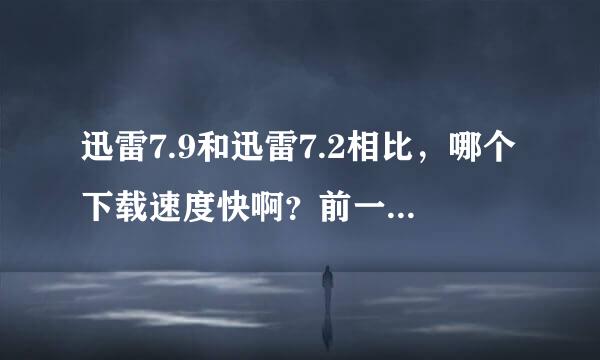 迅雷7.9和迅雷7.2相比，哪个下载速度快啊？前一段时间出了个迅雷7.9，现在官方怎么是7.2版本的？