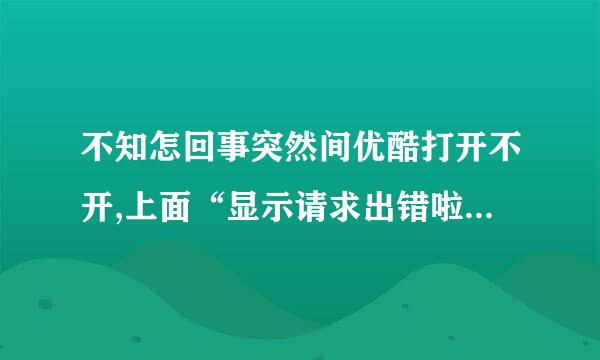 不知怎回事突然间优酷打开不开,上面“显示请求出错啦，请点击重试”而且连网页上的优酷也打不开了！！