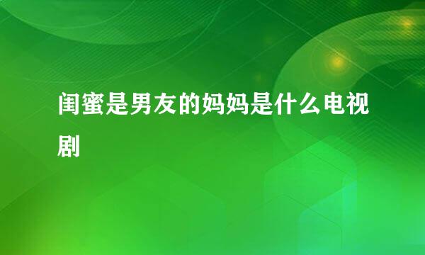 闺蜜是男友的妈妈是什么电视剧