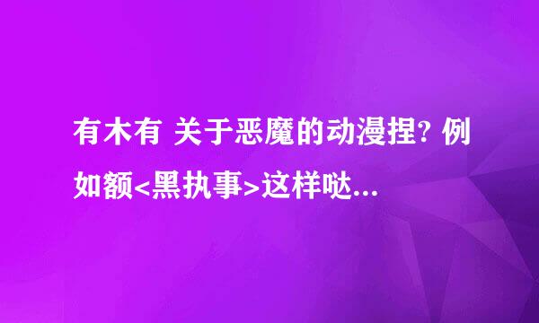 有木有 关于恶魔的动漫捏? 例如额<黑执事>这样哒... 超级好看的说...集数当然是越多越好了...嘻嘻