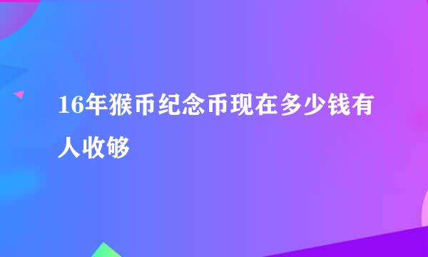 16年猴币纪念币现在多少钱有人收够