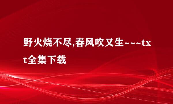 野火烧不尽,春风吹又生~~~txt全集下载