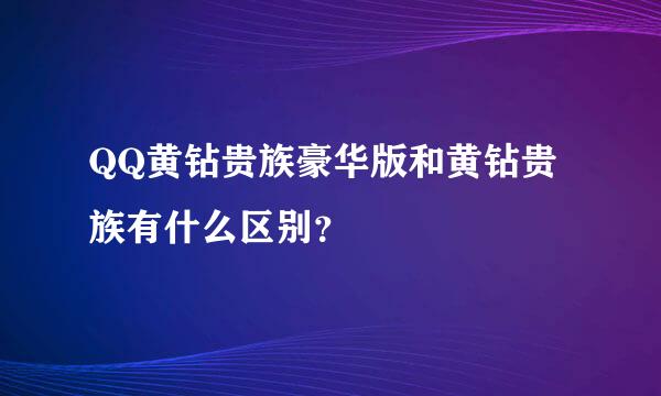 QQ黄钻贵族豪华版和黄钻贵族有什么区别？