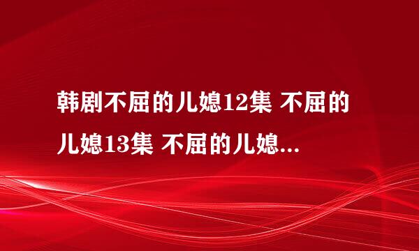 韩剧不屈的儿媳12集 不屈的儿媳13集 不屈的儿媳第14集