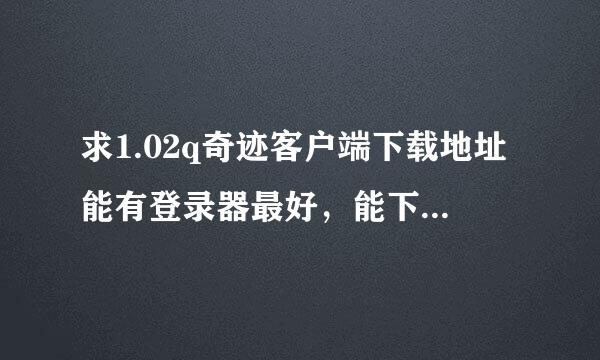 求1.02q奇迹客户端下载地址能有登录器最好，能下载成功追分~