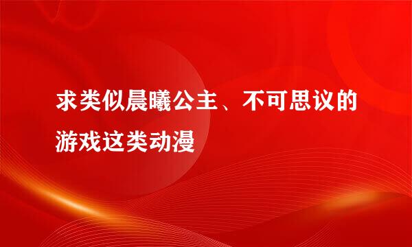 求类似晨曦公主、不可思议的游戏这类动漫