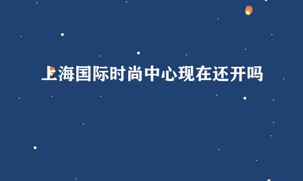 上海国际时尚中心现在还开吗