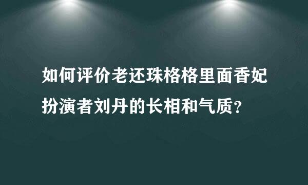 如何评价老还珠格格里面香妃扮演者刘丹的长相和气质？