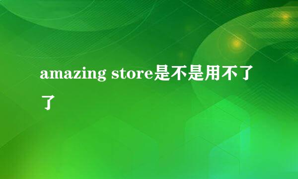 amazing store是不是用不了了