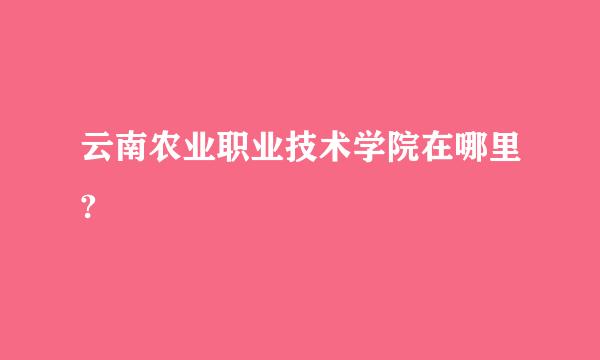 云南农业职业技术学院在哪里?