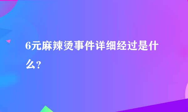 6元麻辣烫事件详细经过是什么？