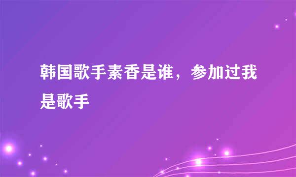 韩国歌手素香是谁，参加过我是歌手