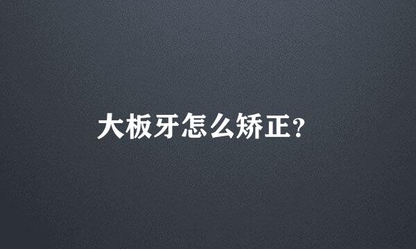 大板牙怎么矫正？