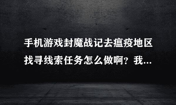 手机游戏封魔战记去瘟疫地区找寻线索任务怎么做啊？我都去那里打了好多怪了！！