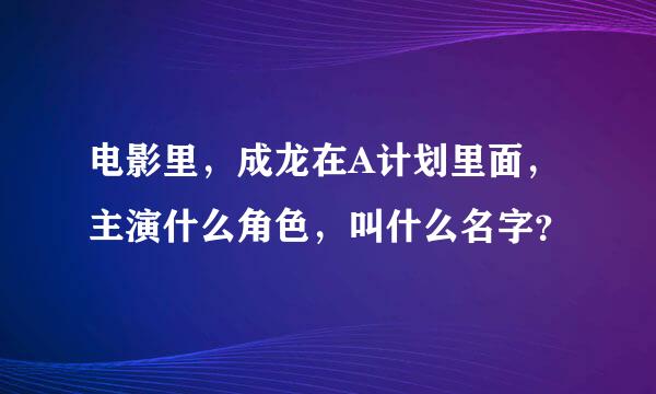 电影里，成龙在A计划里面，主演什么角色，叫什么名字？