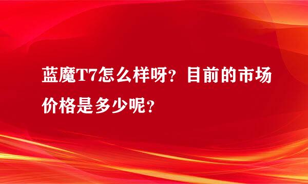 蓝魔T7怎么样呀？目前的市场价格是多少呢？