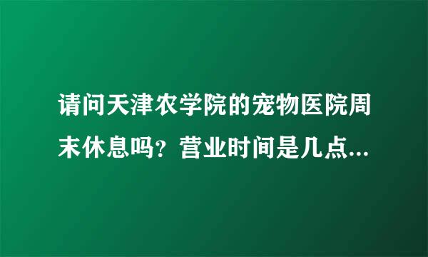 请问天津农学院的宠物医院周末休息吗？营业时间是几点到几点啊，急急急