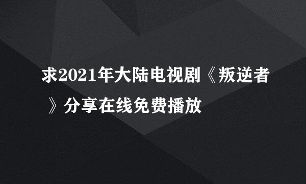 求2021年大陆电视剧《叛逆者 》分享在线免费播放