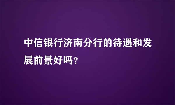 中信银行济南分行的待遇和发展前景好吗？