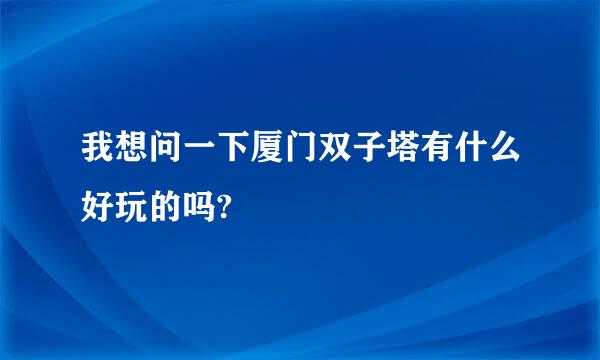 我想问一下厦门双子塔有什么好玩的吗?