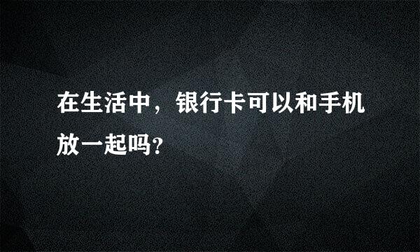 在生活中，银行卡可以和手机放一起吗？