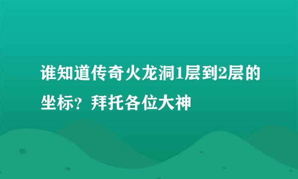 谁知道传奇火龙洞1层到2层的坐标？拜托各位大神