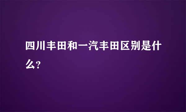 四川丰田和一汽丰田区别是什么？