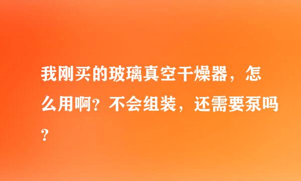 我刚买的玻璃真空干燥器，怎么用啊？不会组装，还需要泵吗？