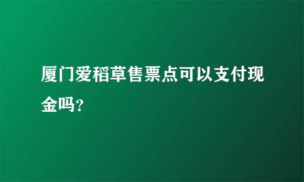 厦门爱稻草售票点可以支付现金吗？