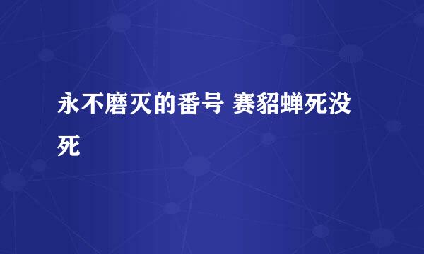 永不磨灭的番号 赛貂蝉死没死