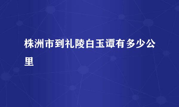 株洲市到礼陵白玉谭有多少公里