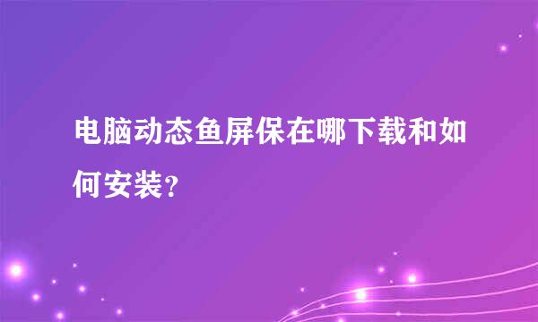 电脑动态鱼屏保在哪下载和如何安装？