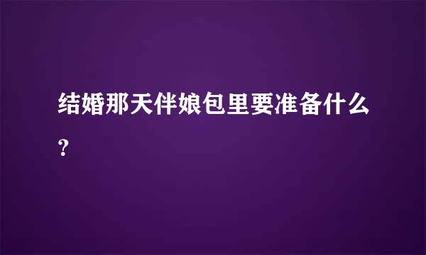 结婚那天伴娘包里要准备什么？