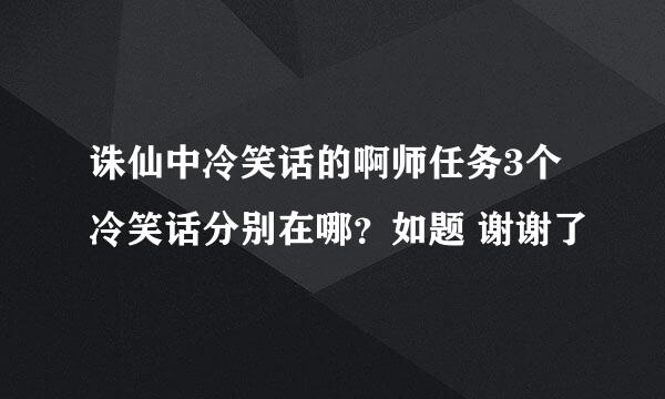 诛仙中冷笑话的啊师任务3个冷笑话分别在哪？如题 谢谢了