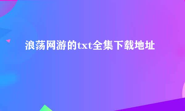 浪荡网游的txt全集下载地址